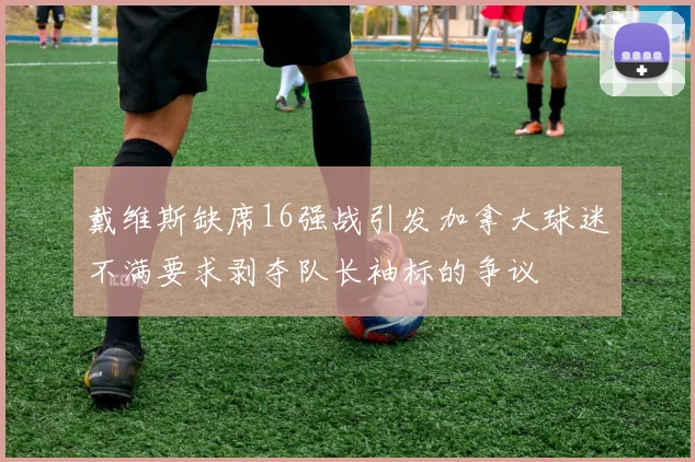 戴维斯缺席16强战引发加拿大球迷不满要求剥夺队长袖标的争议