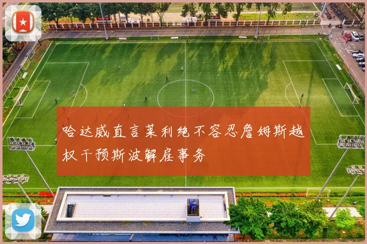 哈达威直言莱利绝不容忍詹姆斯越权干预斯波解雇事务