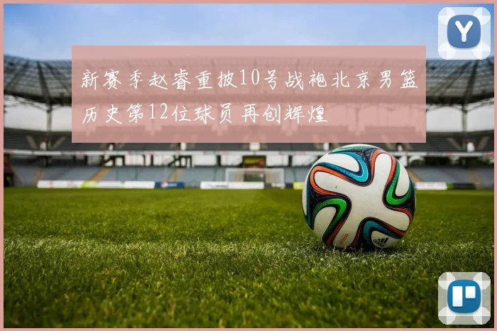 新赛季赵睿重披10号战袍北京男篮历史第12位球员再创辉煌