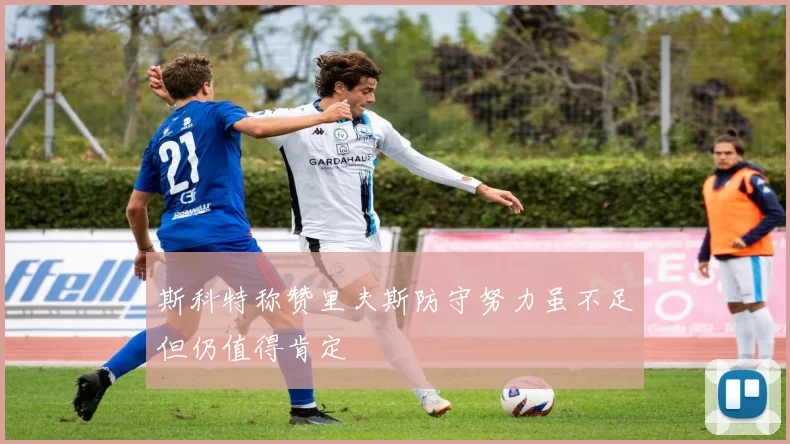 斯科特称赞里夫斯防守努力虽不足但仍值得肯定