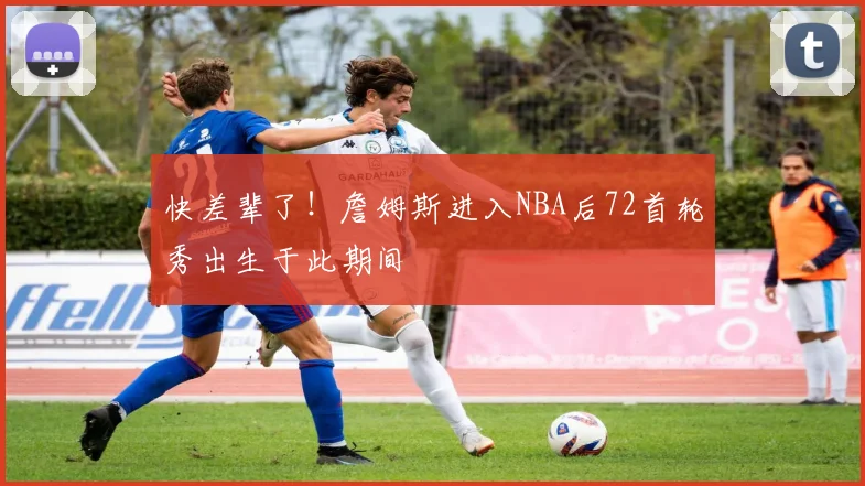 快差辈了！詹姆斯进入NBA后72首轮秀出生于此期间