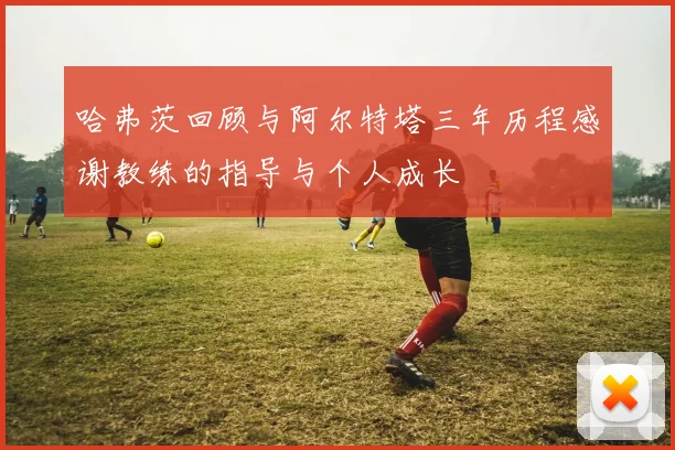 哈弗茨回顾与阿尔特塔三年历程感谢教练的指导与个人成长