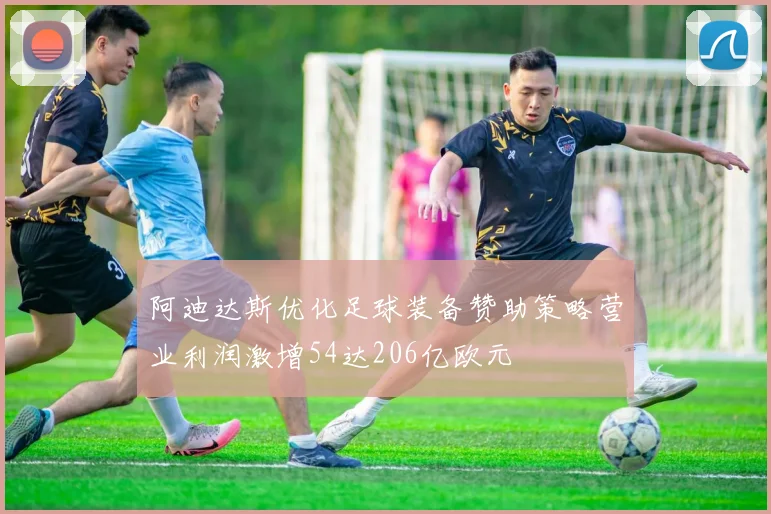 阿迪达斯优化足球装备赞助策略营业利润激增54达206亿欧元