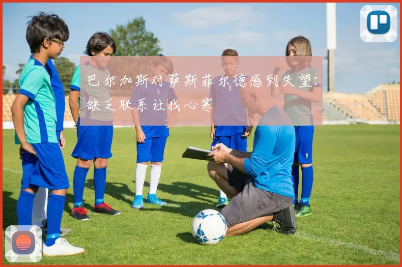 巴尔加斯对萨斯菲尔德感到失望：缺乏联系让我心寒
