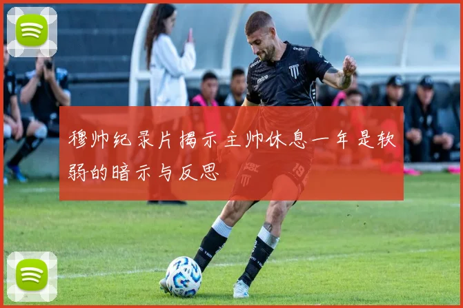 穆帅纪录片揭示主帅休息一年是软弱的暗示与反思