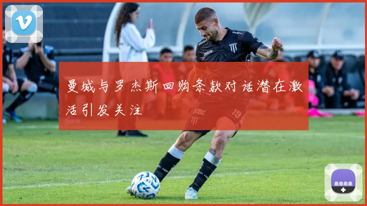 曼城与罗杰斯回购条款对话潜在激活引发关注