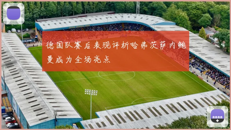 德国队赛后表现评析哈弗茨萨内鲍曼成为全场亮点
