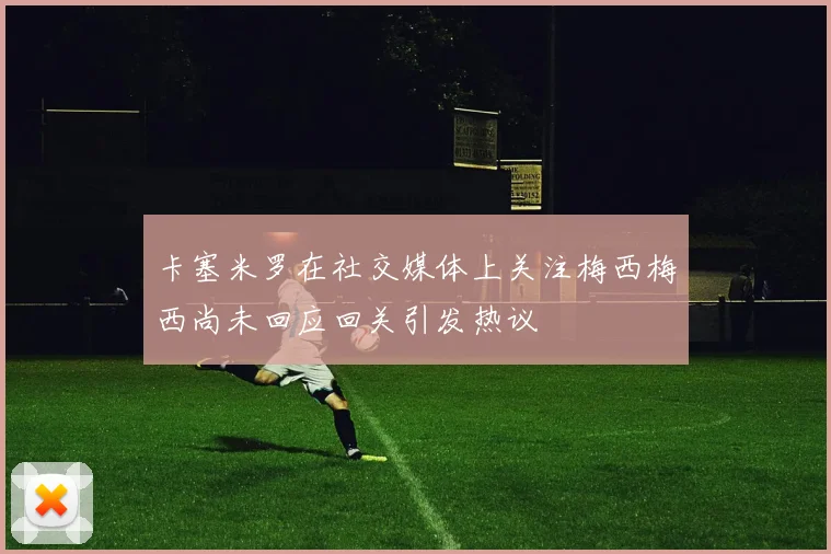 卡塞米罗在社交媒体上关注梅西梅西尚未回应回关引发热议