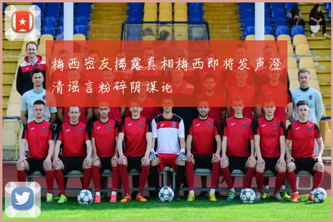 梅西密友揭露真相梅西即将发声澄清谣言粉碎阴谋论