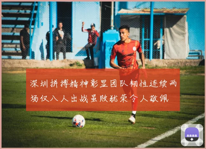 深圳拼搏精神彰显团队韧性连续两场仅八人出战虽败犹荣令人敬佩