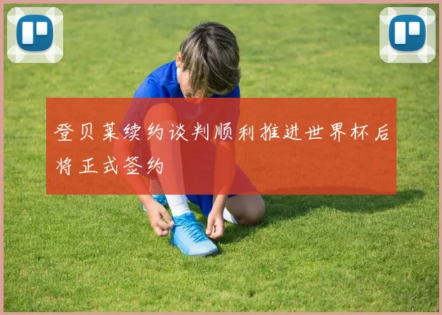 登贝莱续约谈判顺利推进世界杯后将正式签约