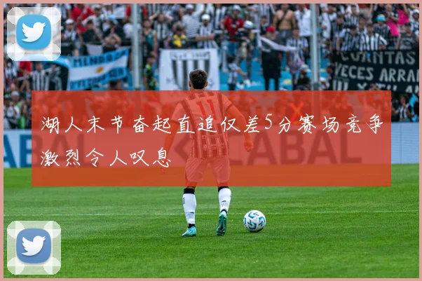 湖人末节奋起直追仅差5分赛场竞争激烈令人叹息