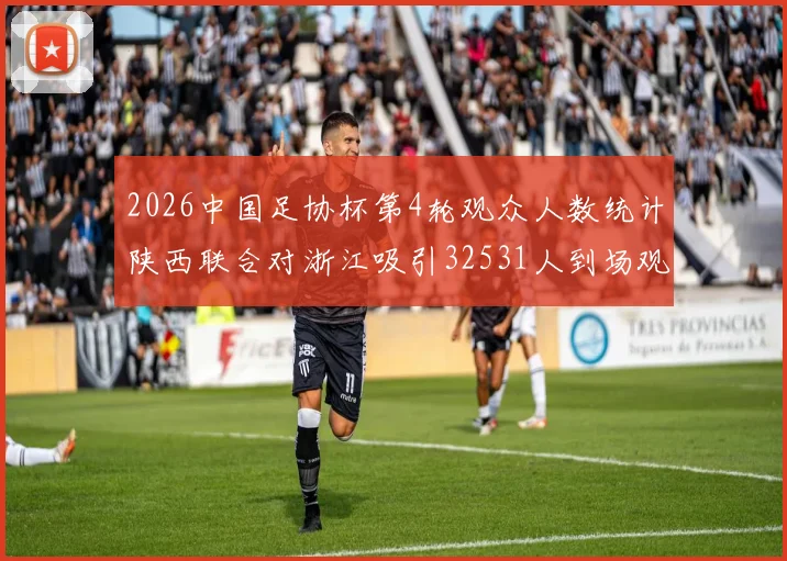 2026中国足协杯第4轮观众人数统计陕西联合对浙江吸引32531人到场观看