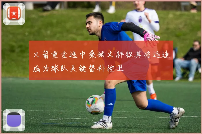 火箭重金选中桑顿文胖称其将迅速成为球队关键替补控卫