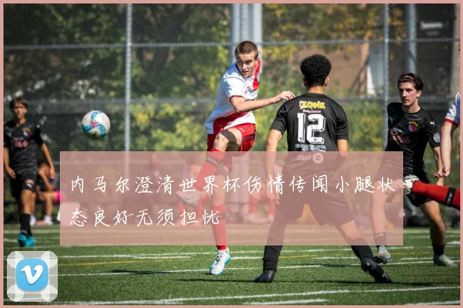 内马尔澄清世界杯伤情传闻小腿状态良好无须担忧