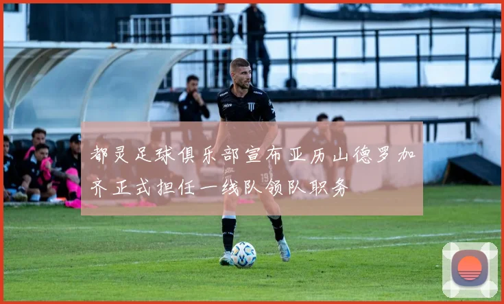 都灵足球俱乐部宣布亚历山德罗加齐正式担任一线队领队职务