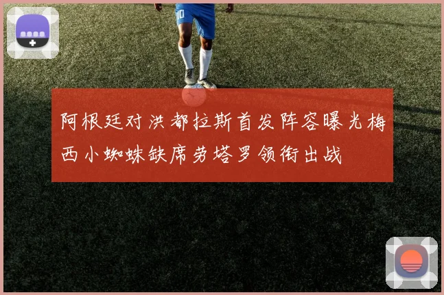 阿根廷对洪都拉斯首发阵容曝光梅西小蜘蛛缺席劳塔罗领衔出战