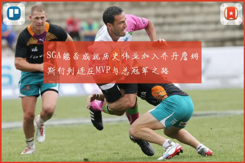 SGA能否成就历史伟业加入乔丹詹姆斯行列连庄MVP与总冠军之路
