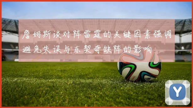 詹姆斯谈对阵雷霆的关键因素强调避免失误与东契奇缺阵的影响