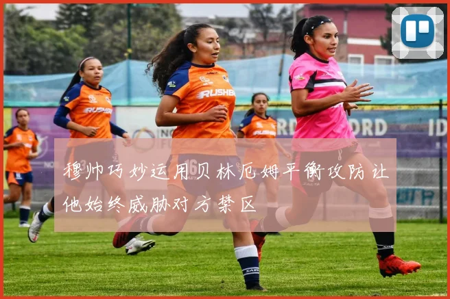 穆帅巧妙运用贝林厄姆平衡攻防让他始终威胁对方禁区