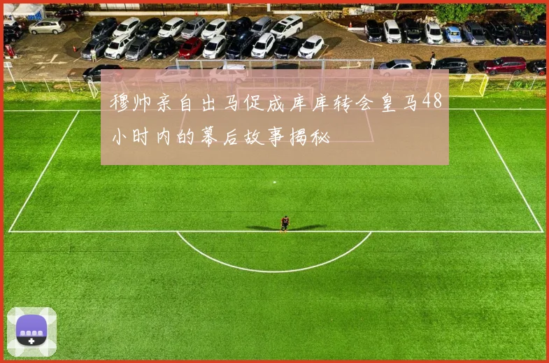 穆帅亲自出马促成库库转会皇马48小时内的幕后故事揭秘