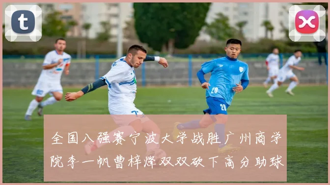全国八强赛宁波大学战胜广州商学院李一帆曹梓烽双双砍下高分助球队晋级