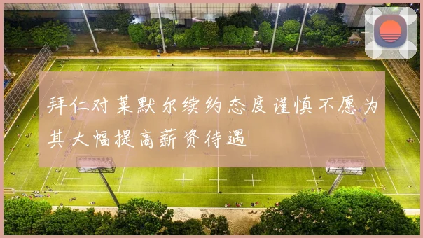 拜仁对莱默尔续约态度谨慎不愿为其大幅提高薪资待遇