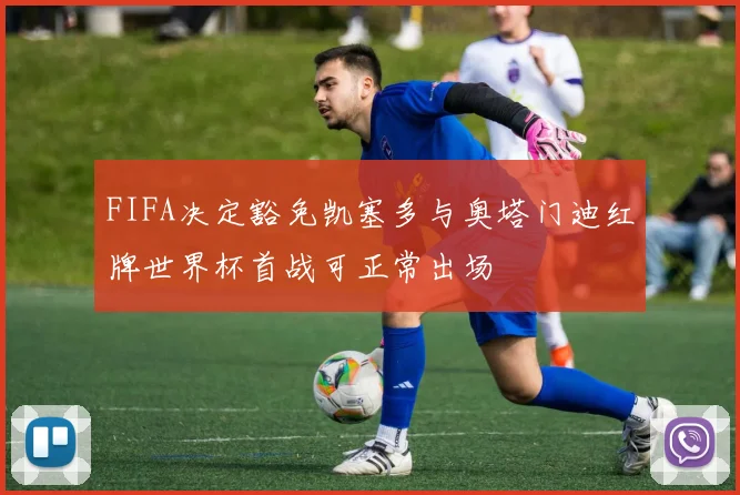 FIFA决定豁免凯塞多与奥塔门迪红牌世界杯首战可正常出场