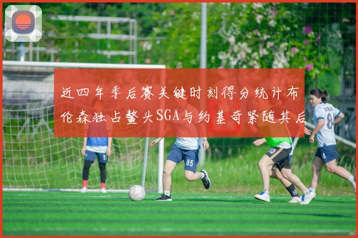 近四年季后赛关键时刻得分统计布伦森独占鳌头SGA与约基奇紧随其后