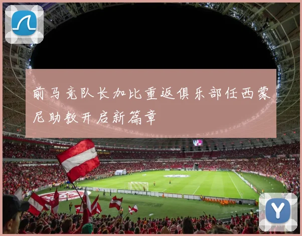 前马竞队长加比重返俱乐部任西蒙尼助教开启新篇章