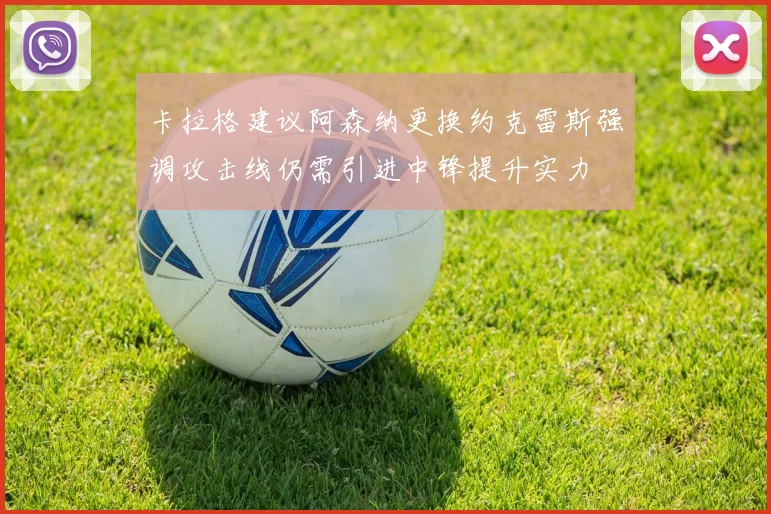 卡拉格建议阿森纳更换约克雷斯强调攻击线仍需引进中锋提升实力