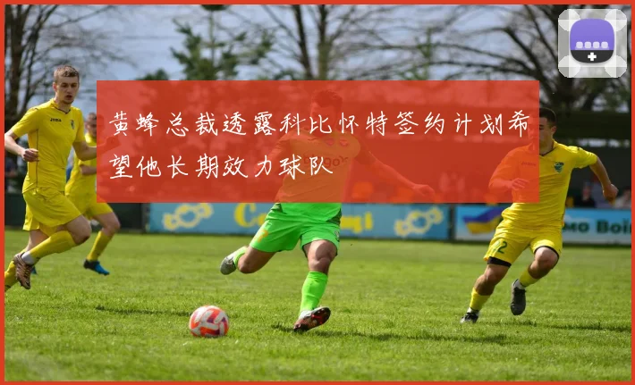黄蜂总裁透露科比怀特签约计划希望他长期效力球队