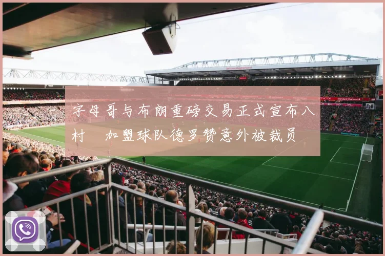 字母哥与布朗重磅交易正式宣布八村塁加盟球队德罗赞意外被裁员