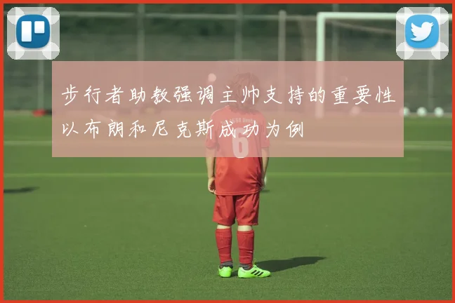步行者助教强调主帅支持的重要性以布朗和尼克斯成功为例