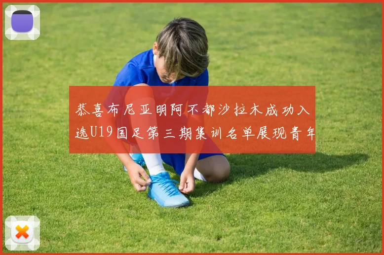 恭喜布尼亚明阿不都沙拉木成功入选U19国足第三期集训名单展现青年才俊风采