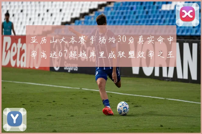 亚历山大本赛季场均30分真实命中率高达67超越库里成联盟效率之王