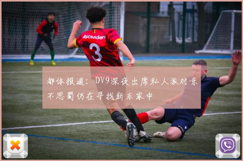 都体报道：DV9深夜出席私人派对乐不思蜀仍在寻找新东家中
