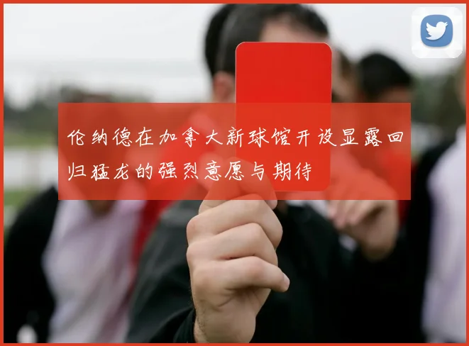 伦纳德在加拿大新球馆开设显露回归猛龙的强烈意愿与期待