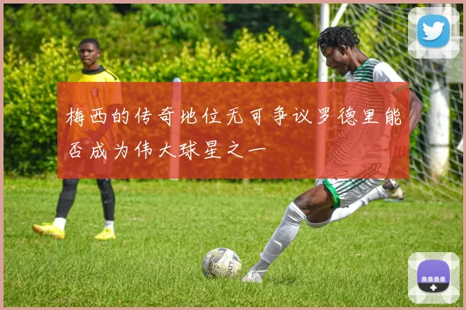 梅西的传奇地位无可争议罗德里能否成为伟大球星之一
