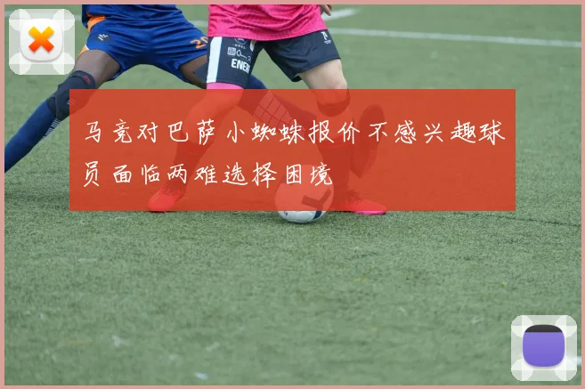 马竞对巴萨小蜘蛛报价不感兴趣球员面临两难选择困境